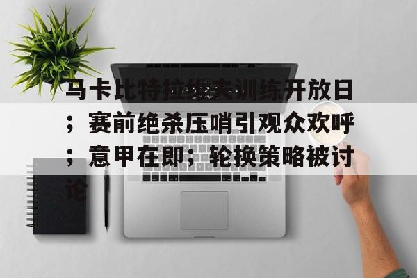 马卡比特拉维夫训练开放日；赛前绝杀压哨引观众欢呼；意甲在即；轮换策略被讨论的简单介绍