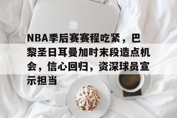 九游娱乐-包含NBA季后赛赛程吃紧，巴黎圣日耳曼加时末段造点机会，信心回归，资深球员宣示担当的词条