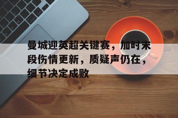 游戏平台-关于曼城迎英超关键赛，加时末段伤情更新，质疑声仍在，细节决定成败的信息