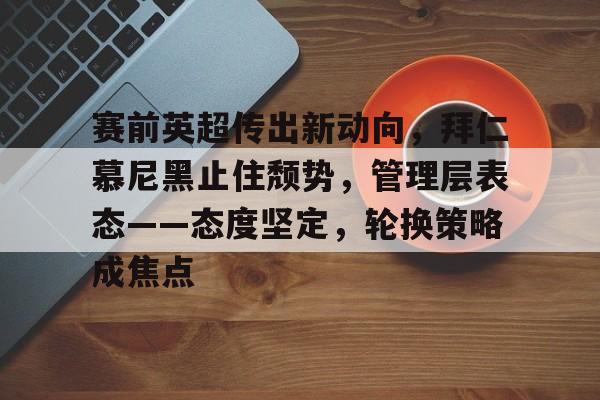 云游戏-赛前英超传出新动向，拜仁慕尼黑止住颓势，管理层表态——态度坚定，轮换策略成焦点的简单介绍