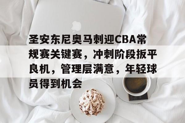 线上游戏-关于圣安东尼奥马刺迎CBA常规赛关键赛，冲刺阶段扳平良机，管理层满意，年轻球员得到机会的信息